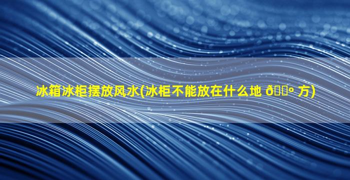 冰箱冰柜摆放风水(冰柜不能放在什么地 🐺 方)